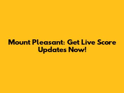 Mount Pleasant: Get Live Score Updates Now!