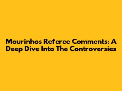 Mourinho's Referee Comments: A Deep Dive Into The Controversies