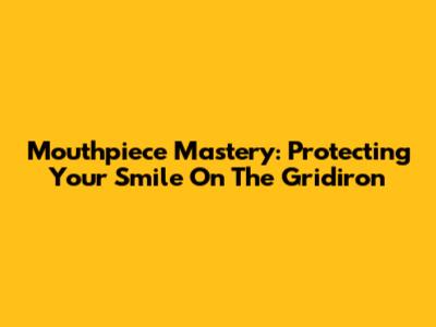 Mouthpiece Mastery: Protecting Your Smile On The Gridiron