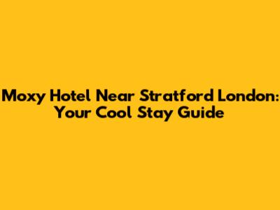 Moxy Hotel Near Stratford London: Your Cool Stay Guide