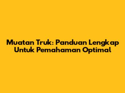 Muatan Truk: Panduan Lengkap Untuk Pemahaman Optimal