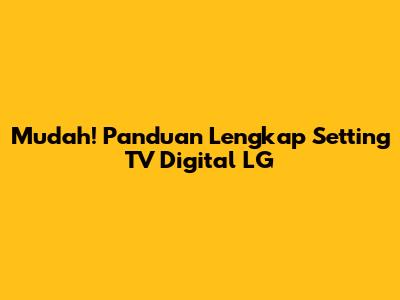 Mudah! Panduan Lengkap Setting TV Digital LG