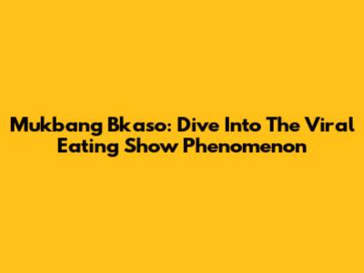 Mukbang Bkaso: Dive Into The Viral Eating Show Phenomenon