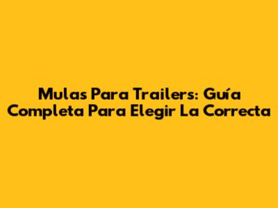 Mulas Para Trailers: Guía Completa Para Elegir La Correcta