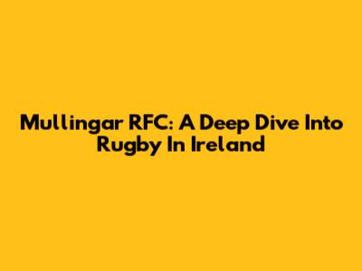 Mullingar RFC: A Deep Dive Into Rugby In Ireland