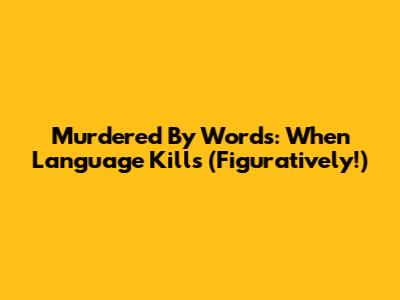Murdered By Words: When Language Kills (Figuratively!)