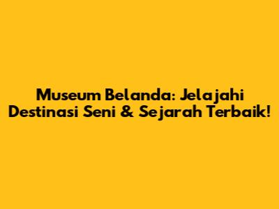 Museum Belanda: Jelajahi Destinasi Seni & Sejarah Terbaik!