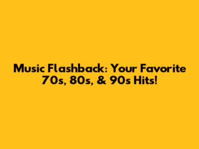 Music Flashback: Your Favorite 70s, 80s, & 90s Hits!