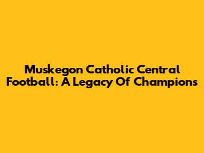 Muskegon Catholic Central Football: A Legacy Of Champions