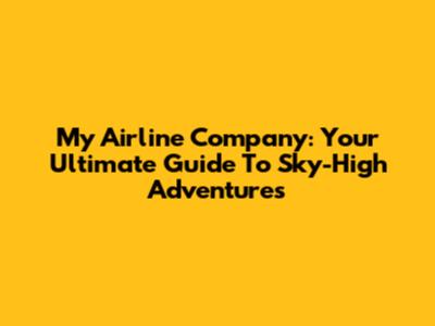 My Airline Company: Your Ultimate Guide To Sky-High Adventures