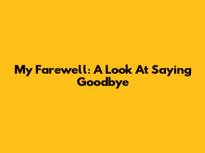 My Farewell: A Look At Saying Goodbye