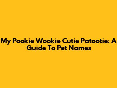 My Pookie Wookie Cutie Patootie: A Guide To Pet Names