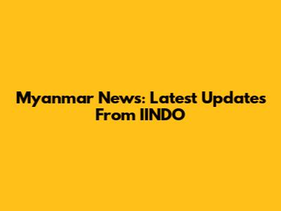 Myanmar News: Latest Updates From IINDO