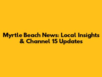 Myrtle Beach News: Local Insights & Channel 15 Updates