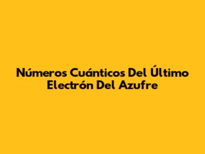 Números Cuánticos Del Último Electrón Del Azufre