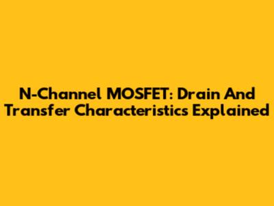 N-Channel MOSFET: Drain And Transfer Characteristics Explained