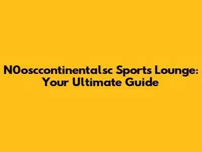 N0osccontinentalsc Sports Lounge: Your Ultimate Guide