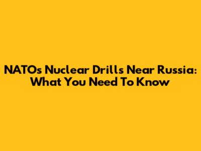 NATO's Nuclear Drills Near Russia: What You Need To Know