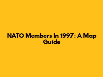 NATO Members In 1997: A Map Guide