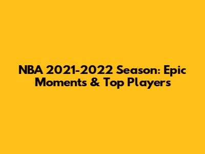 NBA 2021-2022 Season: Epic Moments & Top Players