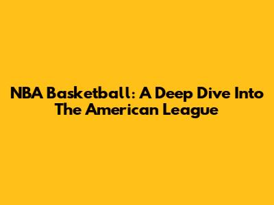 NBA Basketball: A Deep Dive Into The American League