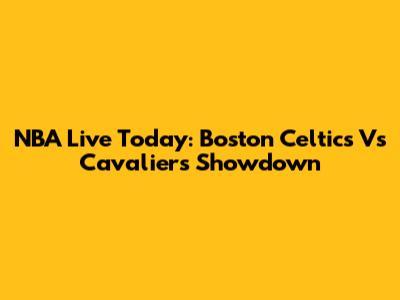NBA Live Today: Boston Celtics Vs Cavaliers Showdown