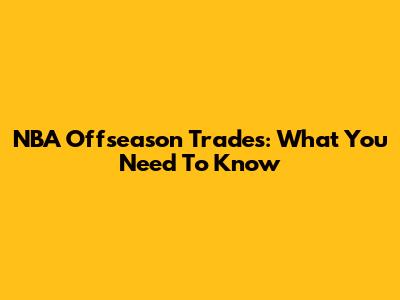 NBA Offseason Trades: What You Need To Know