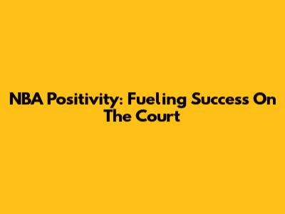 NBA Positivity: Fueling Success On The Court