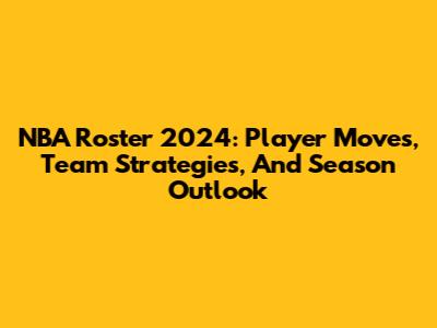 NBA Roster 2024: Player Moves, Team Strategies, And Season Outlook