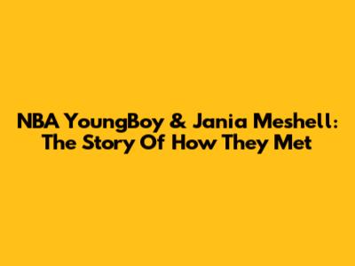NBA YoungBoy & Jania Meshell: The Story Of How They Met