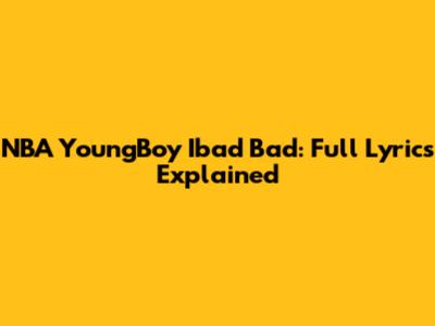 NBA YoungBoy Ibad Bad: Full Lyrics Explained