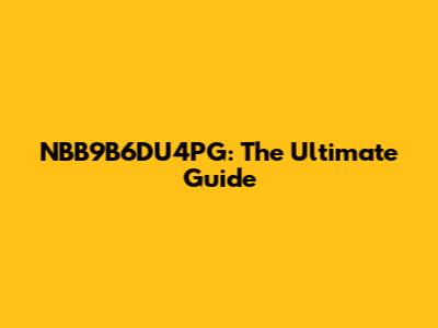 NBB9B6DU4PG: The Ultimate Guide