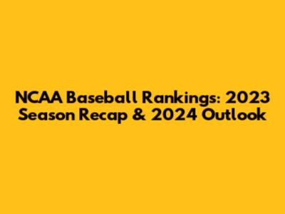 NCAA Baseball Rankings: 2023 Season Recap & 2024 Outlook