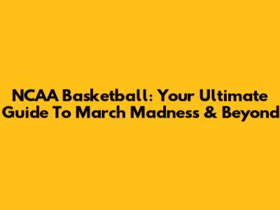 NCAA Basketball: Your Ultimate Guide To March Madness & Beyond