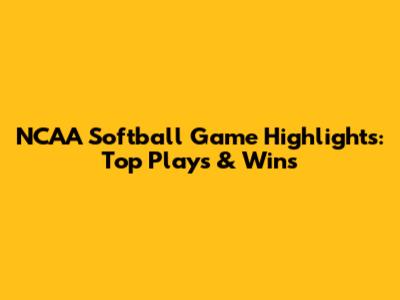 NCAA Softball Game Highlights: Top Plays & Wins