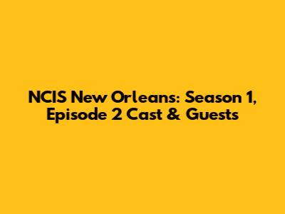 NCIS New Orleans: Season 1, Episode 2 Cast & Guests