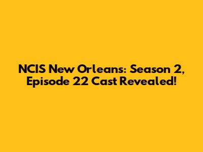 NCIS New Orleans: Season 2, Episode 22 Cast Revealed!