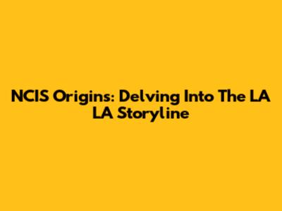NCIS Origins: Delving Into The LA LA Storyline