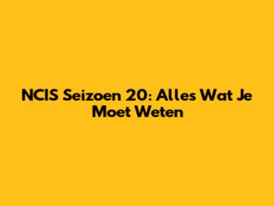 NCIS Seizoen 20: Alles Wat Je Moet Weten