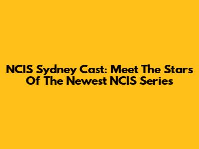 NCIS Sydney Cast: Meet The Stars Of The Newest NCIS Series