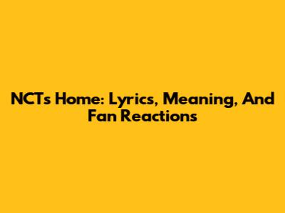 NCT's 'Home': Lyrics, Meaning, And Fan Reactions