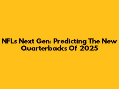 NFL's Next Gen: Predicting The New Quarterbacks Of 2025