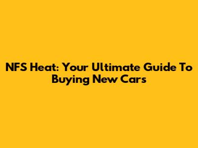 NFS Heat: Your Ultimate Guide To Buying New Cars