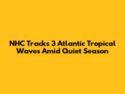 NHC Tracks 3 Atlantic Tropical Waves Amid Quiet Season
