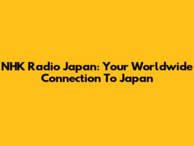 NHK Radio Japan: Your Worldwide Connection To Japan