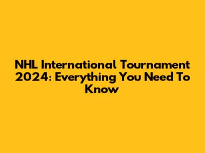 NHL International Tournament 2024: Everything You Need To Know