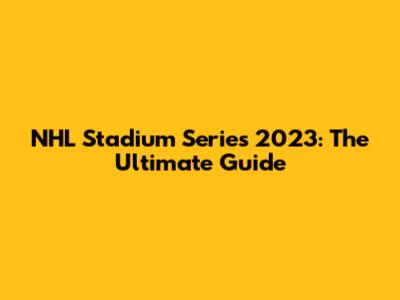 NHL Stadium Series 2023: The Ultimate Guide