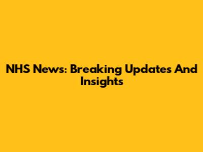 NHS News: Breaking Updates And Insights
