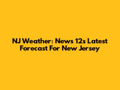 NJ Weather: News 12's Latest Forecast For New Jersey