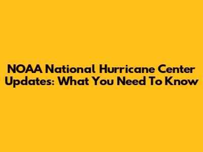 NOAA National Hurricane Center Updates: What You Need To Know